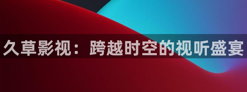 粉色丝瓜橘子视频：久草影视：跨越时空的视听盛宴