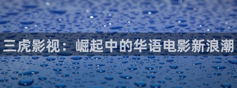 丝瓜视频官方：三虎影视：崛起中的华语电影新浪潮