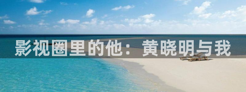 丝瓜视频sigua999：影视圈里的他：黄晓明与我
